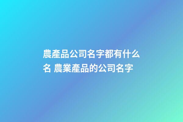 農產品公司名字都有什么名 農業產品的公司名字